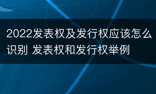 2022发表权及发行权应该怎么识别 发表权和发行权举例