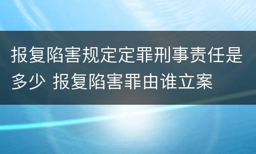 报复陷害规定定罪刑事责任是多少 报复陷害罪由谁立案