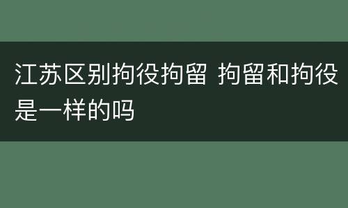 江苏区别拘役拘留 拘留和拘役是一样的吗