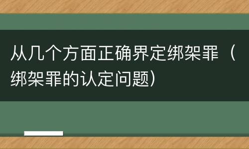 从几个方面正确界定绑架罪（绑架罪的认定问题）