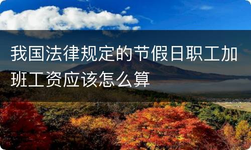 我国法律规定的节假日职工加班工资应该怎么算