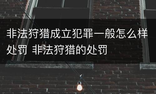 非法狩猎成立犯罪一般怎么样处罚 非法狩猎的处罚
