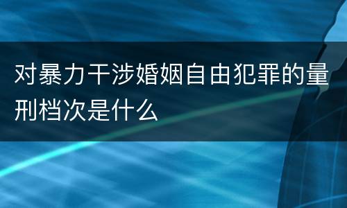 对暴力干涉婚姻自由犯罪的量刑档次是什么