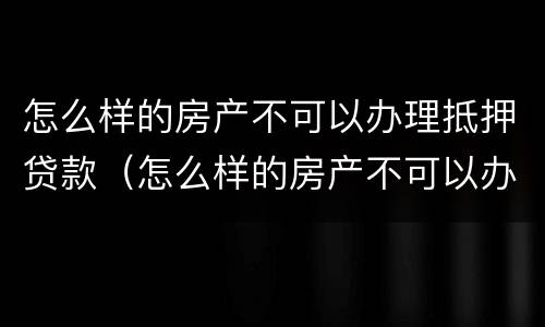 怎么样的房产不可以办理抵押贷款（怎么样的房产不可以办理抵押贷款呢）