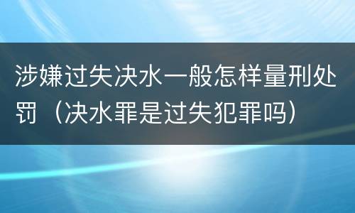 涉嫌过失决水一般怎样量刑处罚（决水罪是过失犯罪吗）