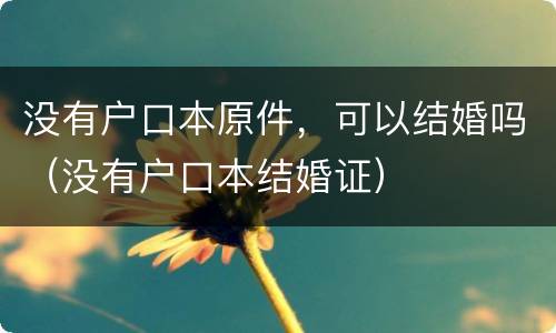 没有户口本原件，可以结婚吗（没有户口本结婚证）