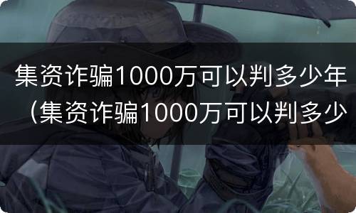 集资诈骗1000万可以判多少年（集资诈骗1000万可以判多少年呢）