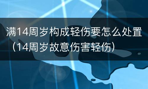 满14周岁构成轻伤要怎么处置（14周岁故意伤害轻伤）
