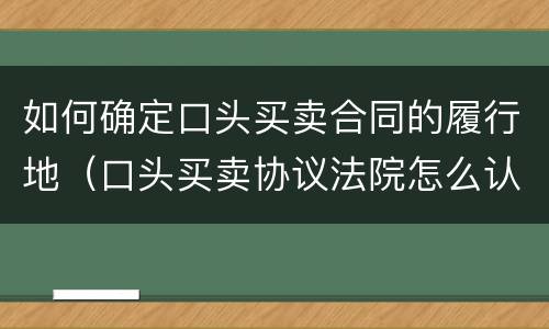 如何确定口头买卖合同的履行地（口头买卖协议法院怎么认定）