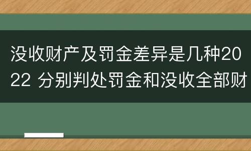 没收财产及罚金差异是几种2022 分别判处罚金和没收全部财产