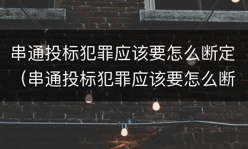 串通投标犯罪应该要怎么断定（串通投标犯罪应该要怎么断定责任）