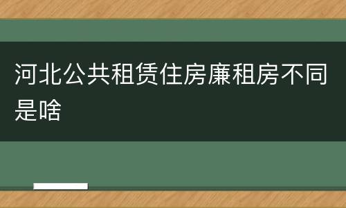 河北公共租赁住房廉租房不同是啥
