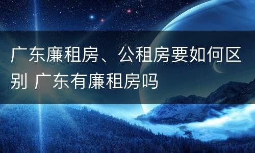 广东廉租房、公租房要如何区别 广东有廉租房吗
