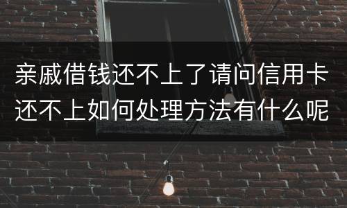亲戚借钱还不上了请问信用卡还不上如何处理方法有什么呢