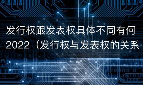 发行权跟发表权具体不同有何2022（发行权与发表权的关系）