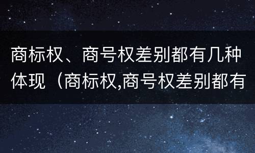 商标权、商号权差别都有几种体现（商标权,商号权差别都有几种体现形式）