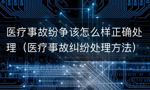 医疗事故纷争该怎么样正确处理（医疗事故纠纷处理方法）