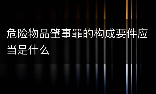 危险物品肇事罪的构成要件应当是什么
