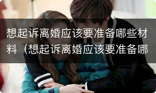 想起诉离婚应该要准备哪些材料（想起诉离婚应该要准备哪些材料呢）