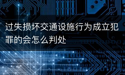过失损坏交通设施行为成立犯罪的会怎么判处