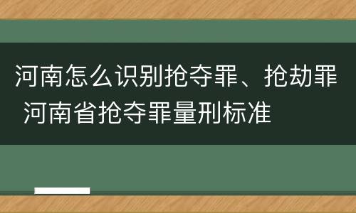 河南怎么识别抢夺罪、抢劫罪 河南省抢夺罪量刑标准