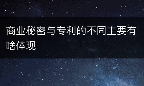商业秘密与专利的不同主要有啥体现