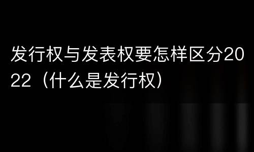 发行权与发表权要怎样区分2022（什么是发行权）