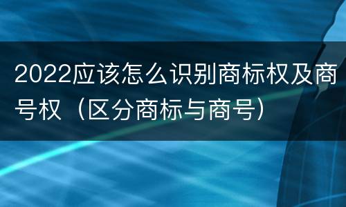 2022应该怎么识别商标权及商号权（区分商标与商号）