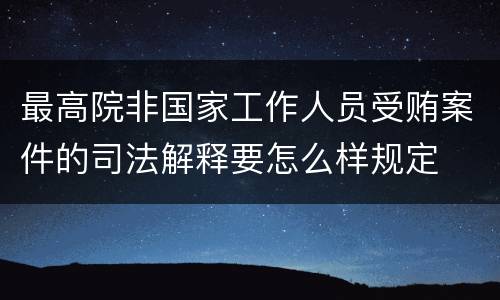 最高院非国家工作人员受贿案件的司法解释要怎么样规定