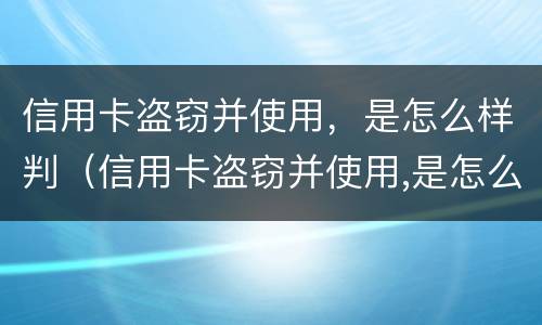信用卡盗窃并使用，是怎么样判（信用卡盗窃并使用,是怎么样判定的）