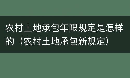 农村土地承包年限规定是怎样的（农村土地承包新规定）