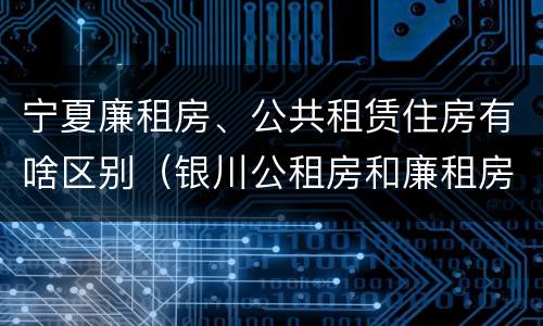 宁夏廉租房、公共租赁住房有啥区别（银川公租房和廉租房的区别）