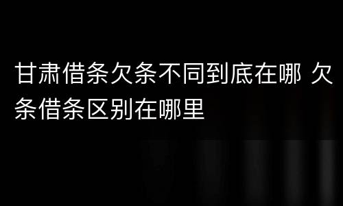 甘肃借条欠条不同到底在哪 欠条借条区别在哪里