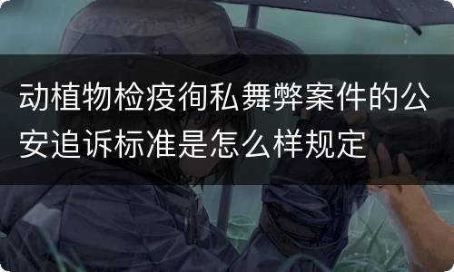 动植物检疫徇私舞弊案件的公安追诉标准是怎么样规定 动植物检疫徇私舞弊案件的公安追诉标准是怎么样规定