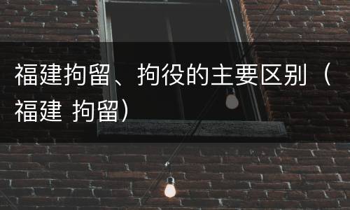 福建拘留、拘役的主要区别(福建 拘留) 福建拘留、拘役的主要区别(福建 拘留)