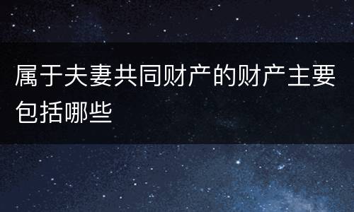 属于夫妻共同财产的财产主要包括哪些