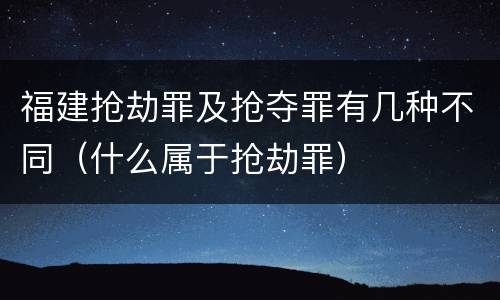 福建抢劫罪及抢夺罪有几种不同（什么属于抢劫罪）