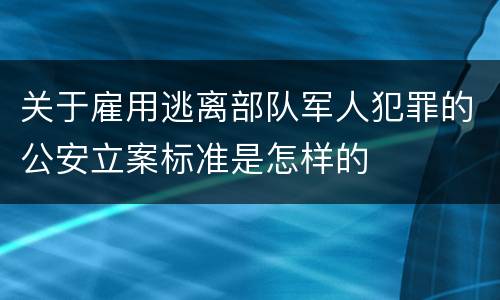 关于雇用逃离部队军人犯罪的公安立案标准是怎样的