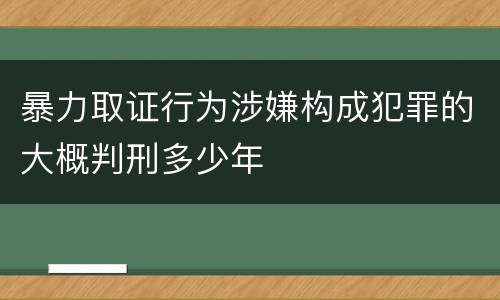 暴力取证行为涉嫌构成犯罪的大概判刑多少年