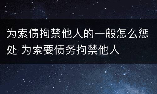 为索债拘禁他人的一般怎么惩处 为索要债务拘禁他人