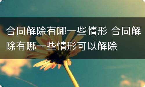合同解除有哪一些情形 合同解除有哪一些情形可以解除