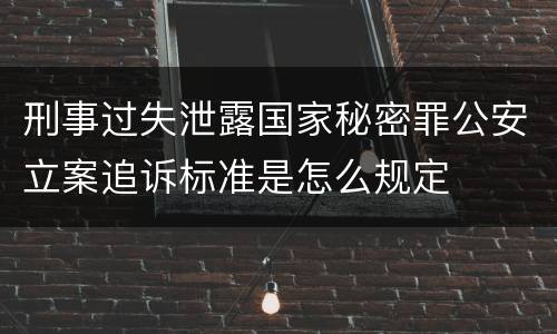 刑事过失泄露国家秘密罪公安立案追诉标准是怎么规定