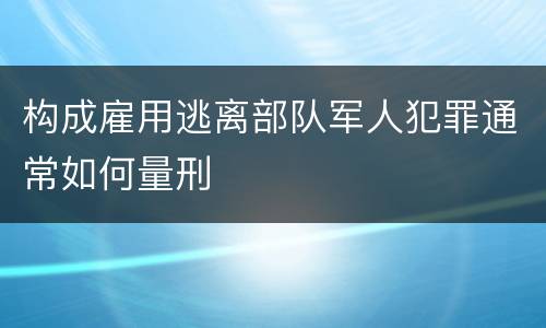 构成雇用逃离部队军人犯罪通常如何量刑