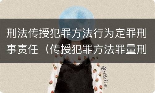 刑法传授犯罪方法行为定罪刑事责任（传授犯罪方法罪量刑）