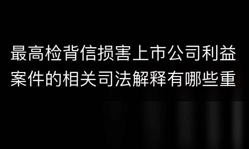 最高检背信损害上市公司利益案件的相关司法解释有哪些重要内容