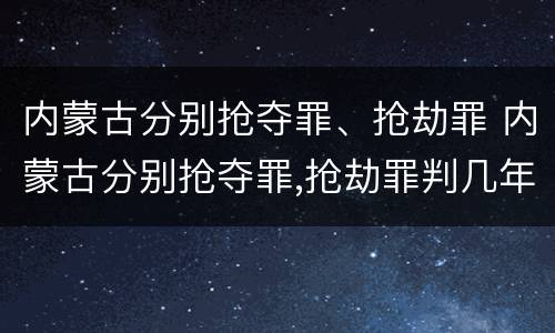 内蒙古分别抢夺罪、抢劫罪 内蒙古分别抢夺罪,抢劫罪判几年