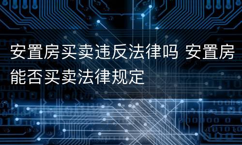 安置房买卖违反法律吗 安置房能否买卖法律规定