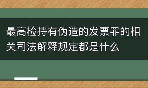 最高检持有伪造的发票罪的相关司法解释规定都是什么