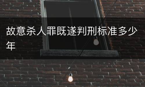 故意杀人罪既遂判刑标准多少年