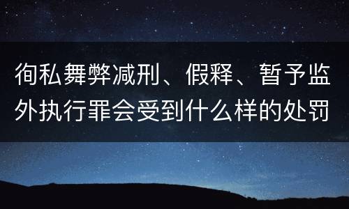 徇私舞弊减刑、假释、暂予监外执行罪会受到什么样的处罚